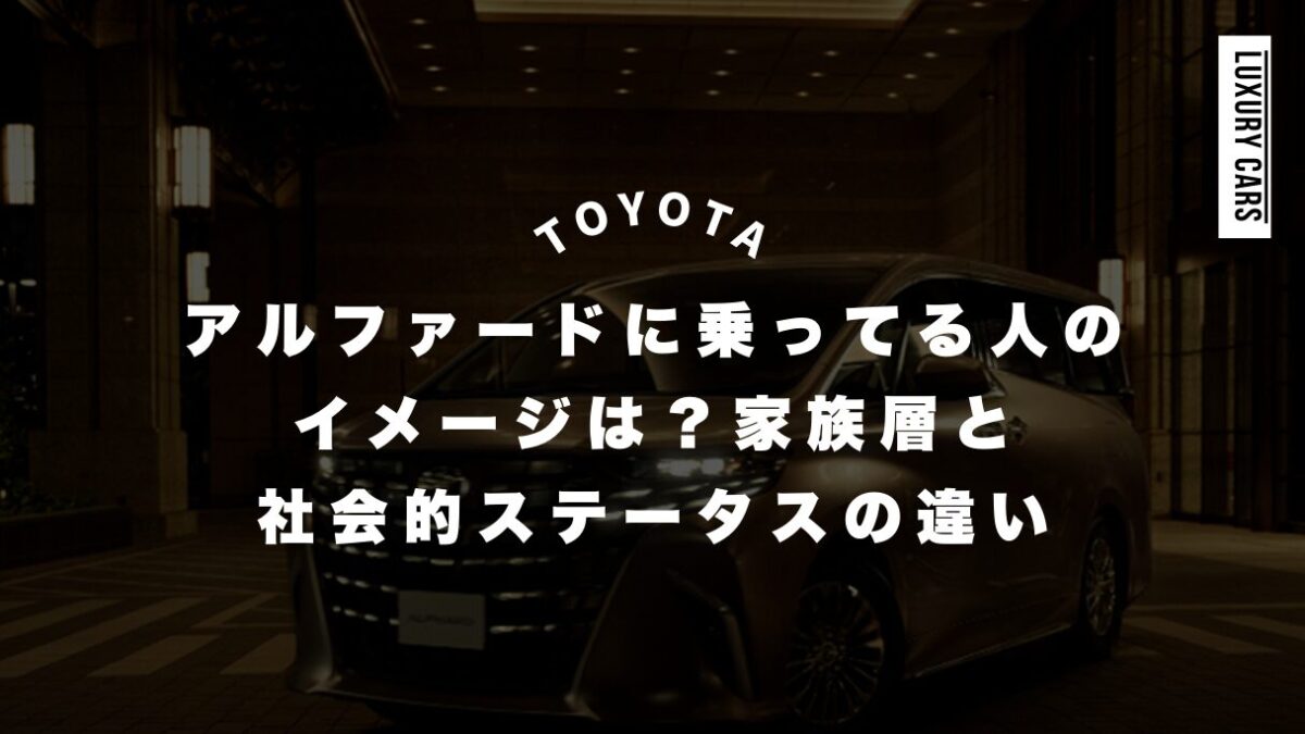 アルファードに乗ってる人のイメージは？家族層と社会的ステータスの違い